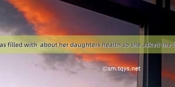 The mother was filled with  about her daughters health so she asked the doctor for help.