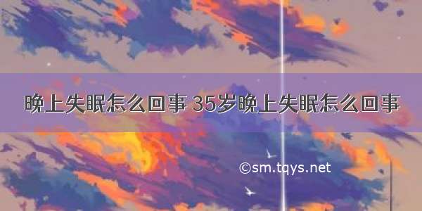 晚上失眠怎么回事 35岁晚上失眠怎么回事