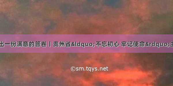 努力向党和人民交出一份满意的答卷丨贵州省&ldquo;不忘初心 牢记使命&rdquo;主题教育总结大会在