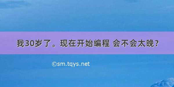 我30岁了。现在开始编程 会不会太晚？