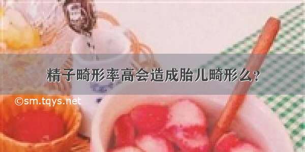 精子畸形率高会造成胎儿畸形么？