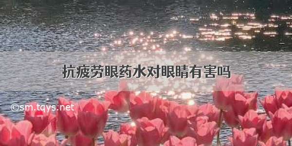 抗疲劳眼药水对眼睛有害吗