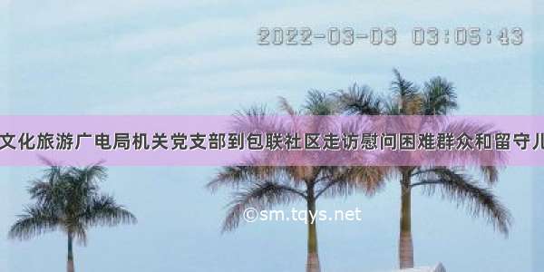 市文化旅游广电局机关党支部到包联社区走访慰问困难群众和留守儿童