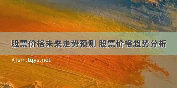 股票价格未来走势预测 股票价格趋势分析