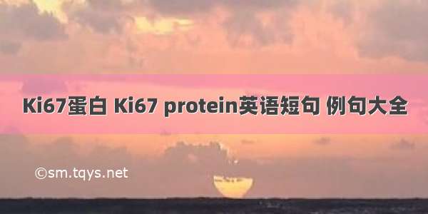 Ki67蛋白 Ki67 protein英语短句 例句大全