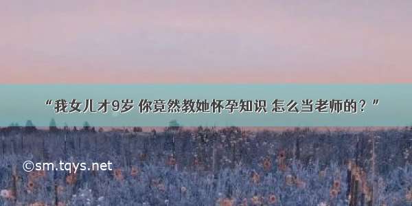 “我女儿才9岁 你竟然教她怀孕知识 怎么当老师的？”