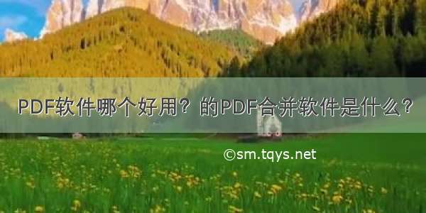 PDF软件哪个好用？的PDF合并软件是什么？