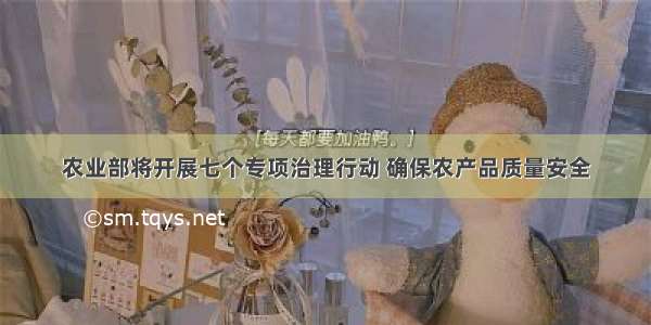 农业部将开展七个专项治理行动 确保农产品质量安全