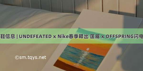 球鞋信息 | UNDEFEATED x Nike春季释出 匡威 x OFFSPRING闪电鞋