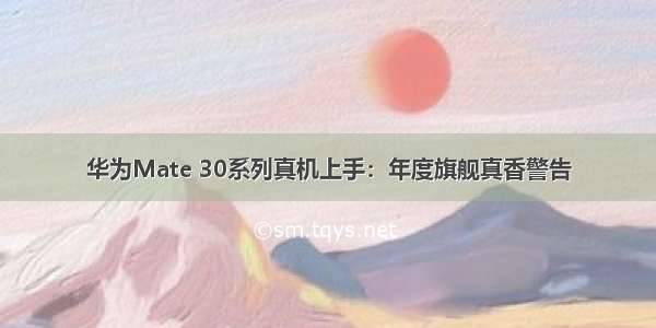 华为Mate 30系列真机上手：年度旗舰真香警告