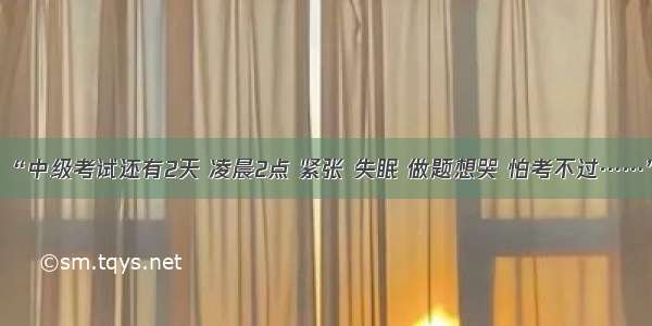 “中级考试还有2天 凌晨2点 紧张 失眠 做题想哭 怕考不过……”