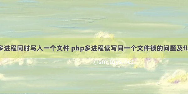 php确保多进程同时写入一个文件 php多进程读写同一个文件锁的问题及flock详解...