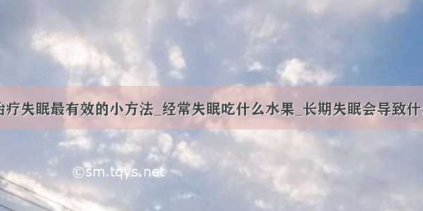 治疗失眠最有效的小方法_经常失眠吃什么水果_长期失眠会导致什么