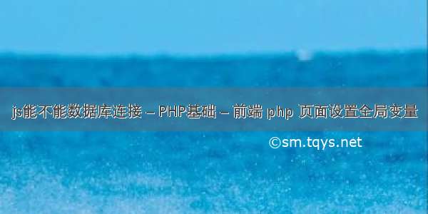 js能不能数据库连接 – PHP基础 – 前端 php 页面设置全局变量