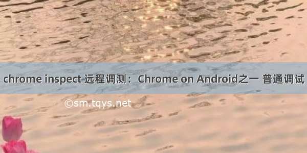 chrome inspect 远程调测：Chrome on Android之一 普通调试