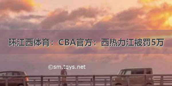 环江西体育：CBA官方：西热力江被罚5万