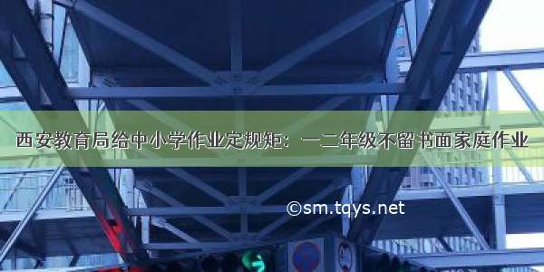 西安教育局给中小学作业定规矩：一二年级不留书面家庭作业