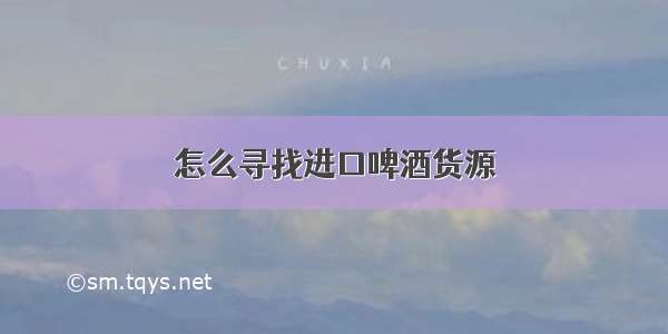 怎么寻找进口啤酒货源