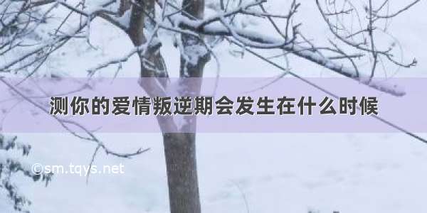 测你的爱情叛逆期会发生在什么时候