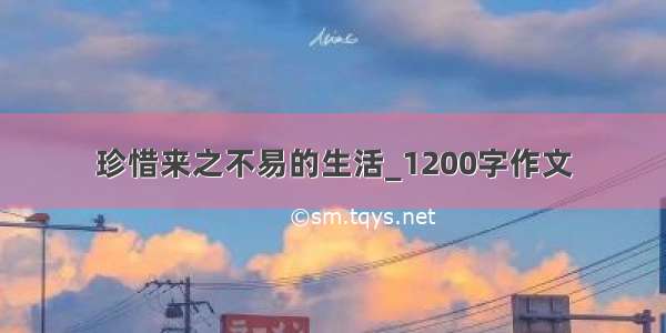 珍惜来之不易的生活_1200字作文