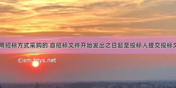 政府采购采用招标方式采购的 自招标文件开始发出之日起至投标人提交投标文件截止之日