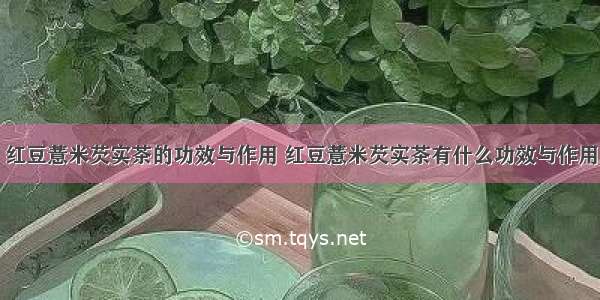 红豆薏米芡实茶的功效与作用 红豆薏米芡实茶有什么功效与作用