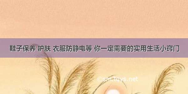 鞋子保养 护肤 衣服防静电等 你一定需要的实用生活小窍门