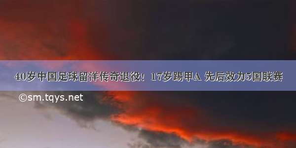 40岁中国足球留洋传奇退役！17岁踢甲A 先后效力5国联赛