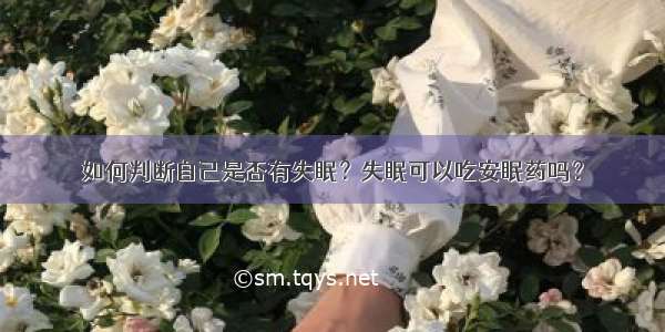 如何判断自己是否有失眠？失眠可以吃安眠药吗？