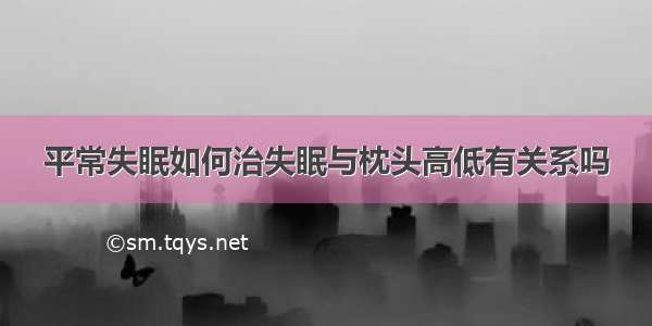 平常失眠如何治失眠与枕头高低有关系吗