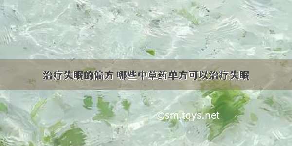 治疗失眠的偏方 哪些中草药单方可以治疗失眠