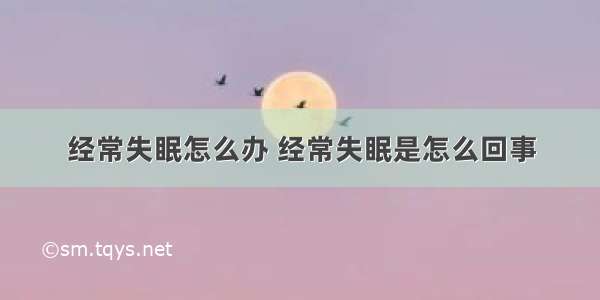 经常失眠怎么办 经常失眠是怎么回事