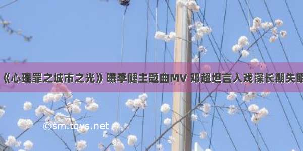 《心理罪之城市之光》曝李健主题曲MV 邓超坦言入戏深长期失眠