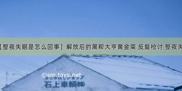 【整夜失眠是怎么回事】解放后的黑帮大亨黄金荣 反复检讨 整夜失眠