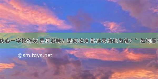 “秋心一字捻作灰 是何滋味？是何滋味 卧读琴谱却为谁？” 如何翻译？