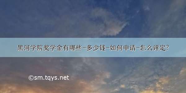 黑河学院奖学金有哪些-多少钱-如何申请-怎么评定?