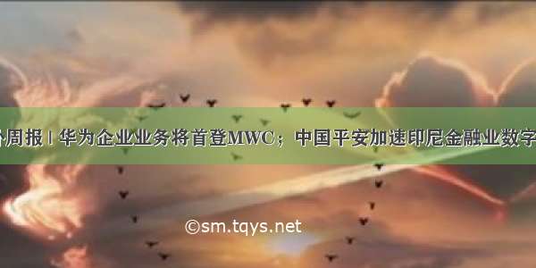 中企海外周报 | 华为企业业务将首登MWC；中国平安加速印尼金融业数字化转型...