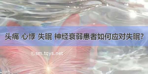 头痛 心悸 失眠 神经衰弱患者如何应对失眠？