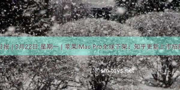 互联网日报 | 3月22日 星期一 | 苹果iMac Pro全球下架；知乎更新上市招股书；字