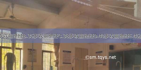 过早绝经是指A.30岁以前绝经B.35岁以前绝经C.38岁以前绝经D.40岁以前绝经E.45岁以前绝经ABCDE