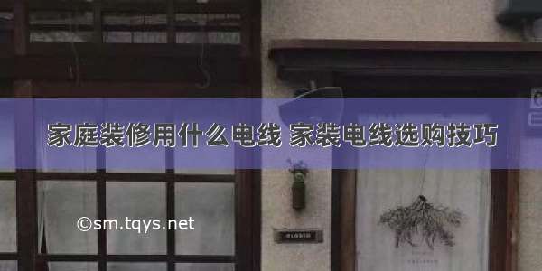 家庭装修用什么电线 家装电线选购技巧