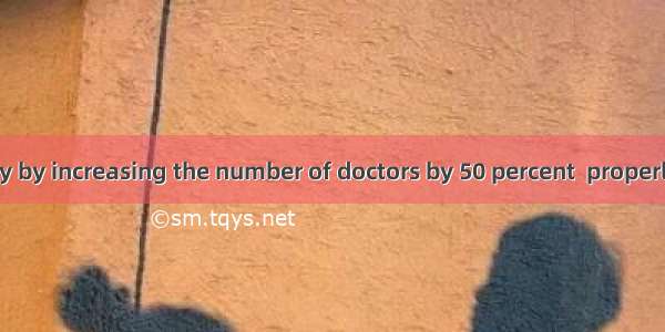 (·新课标Ⅱ)Only by increasing the number of doctors by 50 percent  properly in this hospit