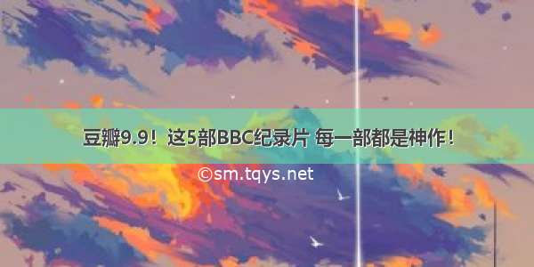 豆瓣9.9！这5部BBC纪录片 每一部都是神作！