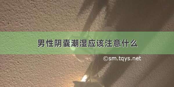 男性阴囊潮湿应该注意什么