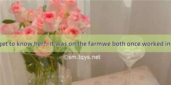 ―Where did you get to know her?―It was on the farmwe both once worked in the 1970s.A. that