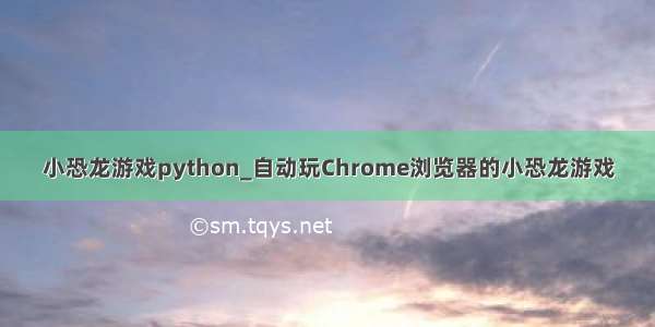 小恐龙游戏python_自动玩Chrome浏览器的小恐龙游戏