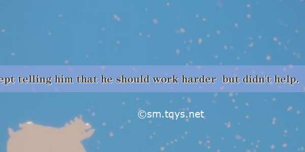 Tom's mother kept telling him that he should work harder  but didn't help．A. heB. whichC.