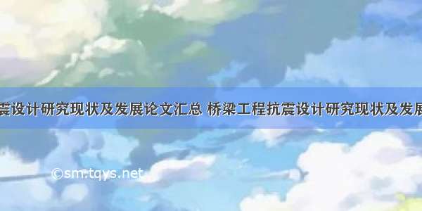 桥梁工程抗震设计研究现状及发展论文汇总 桥梁工程抗震设计研究现状及发展论文汇总表