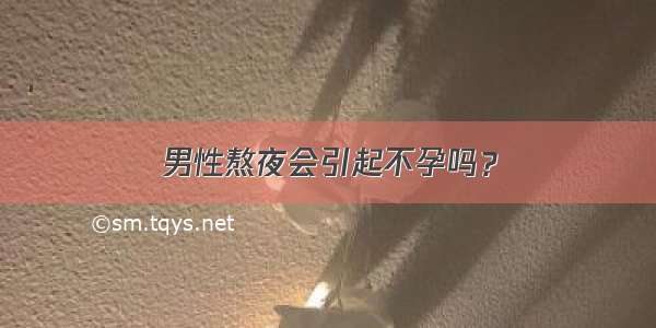 男性熬夜会引起不孕吗？