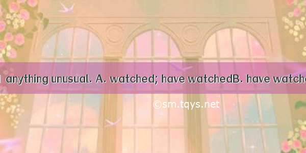 —Watch!  —I  but  I  anything unusual. A. watched; have watchedB. have watched; am not see